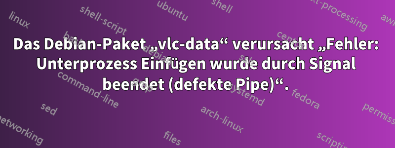 Das Debian-Paket „vlc-data“ verursacht „Fehler: Unterprozess Einfügen wurde durch Signal beendet (defekte Pipe)“.