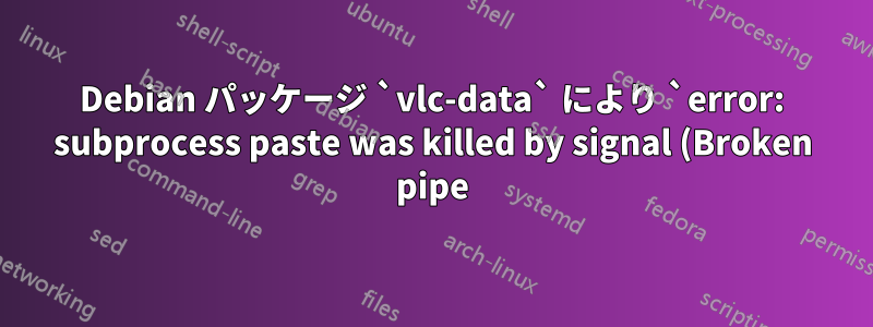 Debian パッケージ `vlc-data` により `error: subprocess paste was killed by signal (Broken pipe)` が発生する