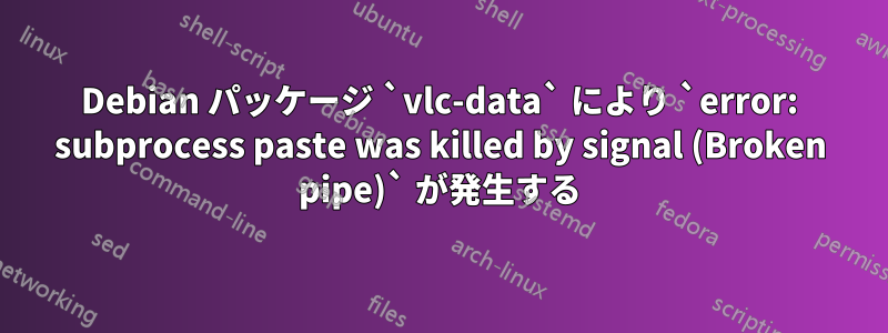 Debian パッケージ `vlc-data` により `error: subprocess paste was killed by signal (Broken pipe)` が発生する