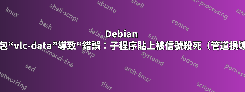 Debian 軟體包“vlc-data”導致“錯誤：子程序貼上被信號殺死（管道損壞）”