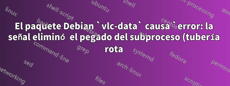 El paquete Debian `vlc-data` causa `error: la señal eliminó el pegado del subproceso (tubería rota)`