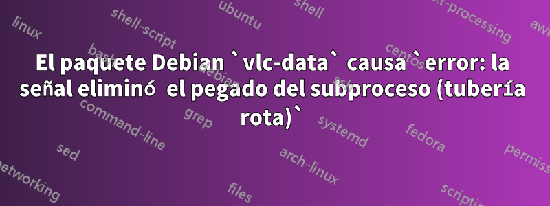 El paquete Debian `vlc-data` causa `error: la señal eliminó el pegado del subproceso (tubería rota)`