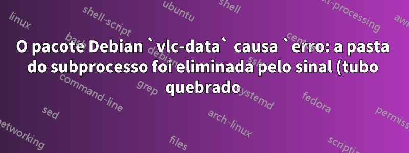 O pacote Debian `vlc-data` causa `erro: a pasta do subprocesso foi eliminada pelo sinal (tubo quebrado)`