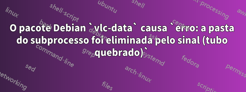 O pacote Debian `vlc-data` causa `erro: a pasta do subprocesso foi eliminada pelo sinal (tubo quebrado)`