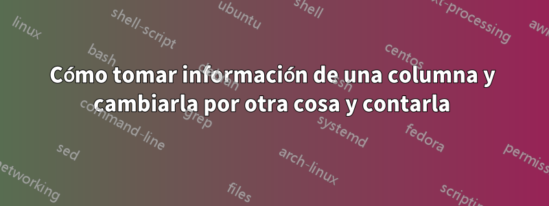 Cómo tomar información de una columna y cambiarla por otra cosa y contarla