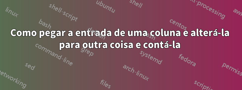 Como pegar a entrada de uma coluna e alterá-la para outra coisa e contá-la