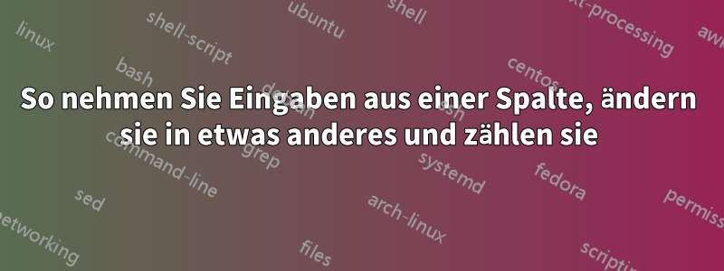 So nehmen Sie Eingaben aus einer Spalte, ändern sie in etwas anderes und zählen sie