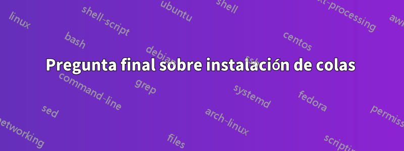 Pregunta final sobre instalación de colas