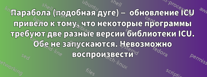 Парабола (подобная дуге) — обновление ICU привело к тому, что некоторые программы требуют две разные версии библиотеки ICU. Обе не запускаются. Невозможно воспроизвести