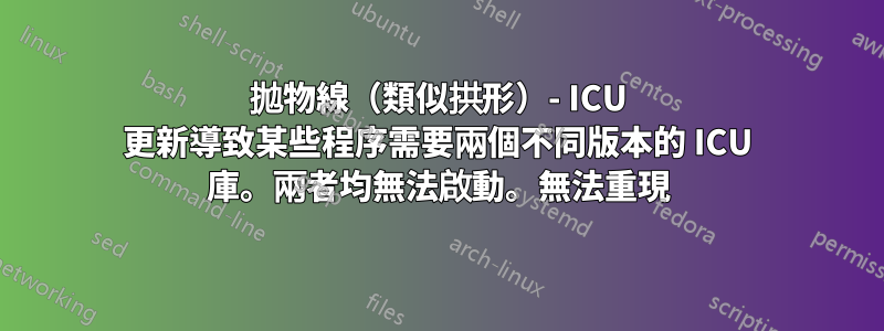 拋物線（類似拱形）- ICU 更新導致某些程序需要兩個不同版本的 ICU 庫。兩者均無法啟動。無法重現