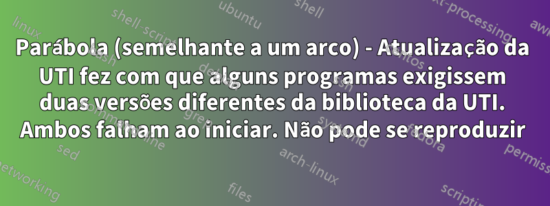 Parábola (semelhante a um arco) - Atualização da UTI fez com que alguns programas exigissem duas versões diferentes da biblioteca da UTI. Ambos falham ao iniciar. Não pode se reproduzir