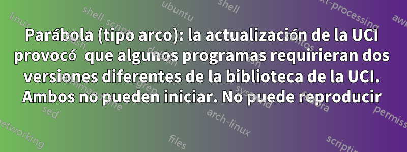 Parábola (tipo arco): la actualización de la UCI provocó que algunos programas requirieran dos versiones diferentes de la biblioteca de la UCI. Ambos no pueden iniciar. No puede reproducir