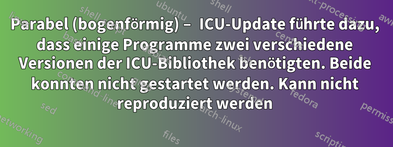 Parabel (bogenförmig) – ICU-Update führte dazu, dass einige Programme zwei verschiedene Versionen der ICU-Bibliothek benötigten. Beide konnten nicht gestartet werden. Kann nicht reproduziert werden