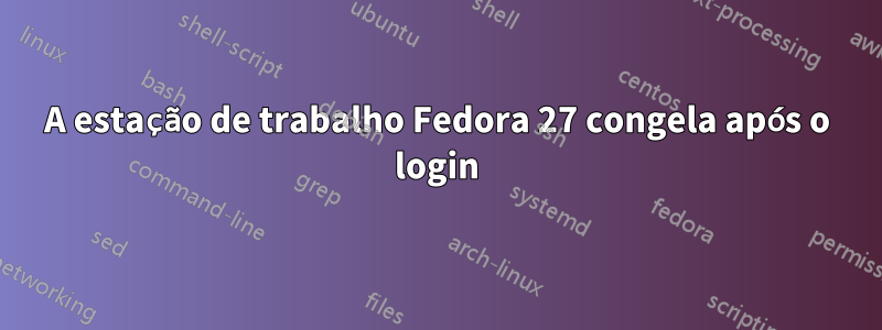 A estação de trabalho Fedora 27 congela após o login