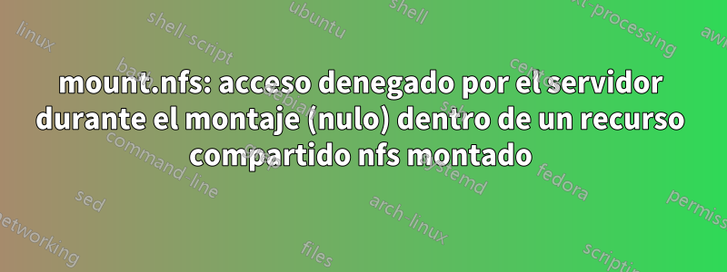 mount.nfs: acceso denegado por el servidor durante el montaje (nulo) dentro de un recurso compartido nfs montado