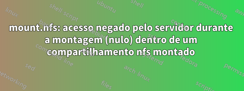 mount.nfs: acesso negado pelo servidor durante a montagem (nulo) dentro de um compartilhamento nfs montado