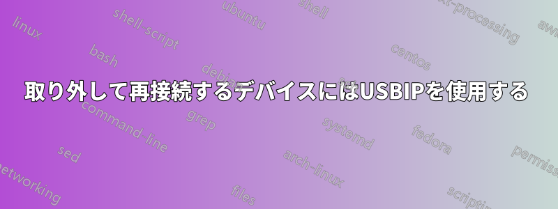 取り外して再接続するデバイスにはUSBIPを使用する