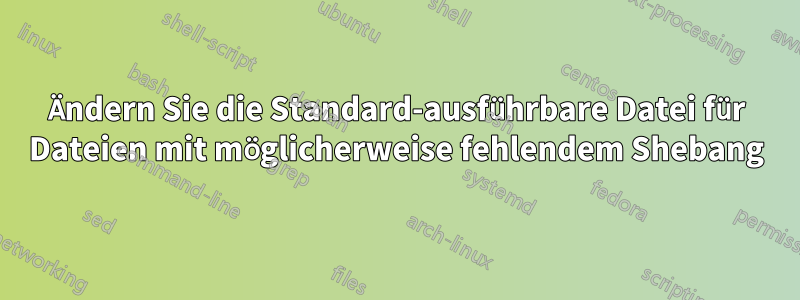 Ändern Sie die Standard-ausführbare Datei für Dateien mit möglicherweise fehlendem Shebang