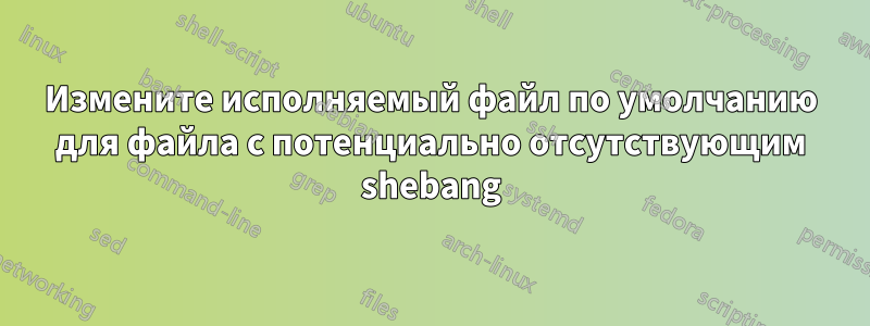 Измените исполняемый файл по умолчанию для файла с потенциально отсутствующим shebang