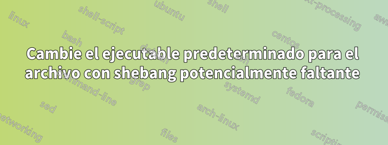 Cambie el ejecutable predeterminado para el archivo con shebang potencialmente faltante