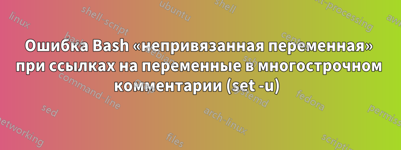 Ошибка Bash «непривязанная переменная» при ссылках на переменные в многострочном комментарии (set -u) 