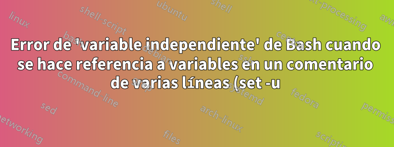 Error de 'variable independiente' de Bash cuando se hace referencia a variables en un comentario de varias líneas (set -u)