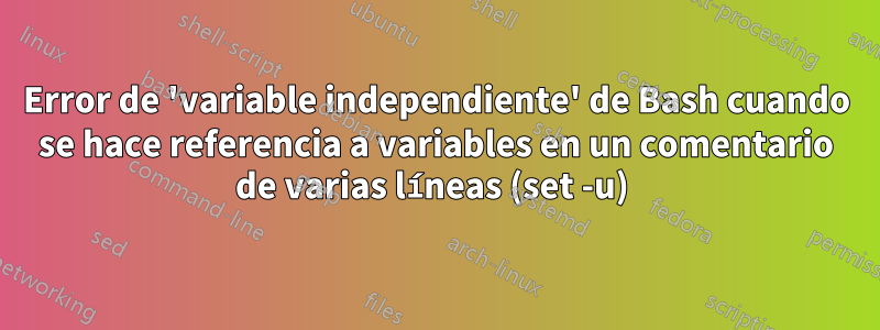 Error de 'variable independiente' de Bash cuando se hace referencia a variables en un comentario de varias líneas (set -u) 