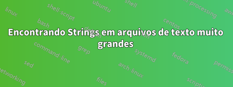 Encontrando Strings em arquivos de texto muito grandes