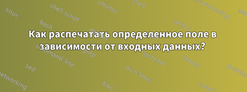 Как распечатать определенное поле в зависимости от входных данных?