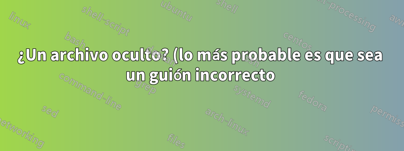¿Un archivo oculto? (lo más probable es que sea un guión incorrecto)