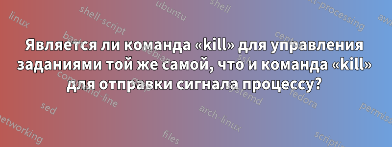 Является ли команда «kill» для управления заданиями той же самой, что и команда «kill» для отправки сигнала процессу?