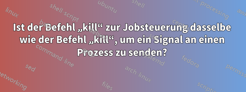 Ist der Befehl „kill“ zur Jobsteuerung dasselbe wie der Befehl „kill“, um ein Signal an einen Prozess zu senden?