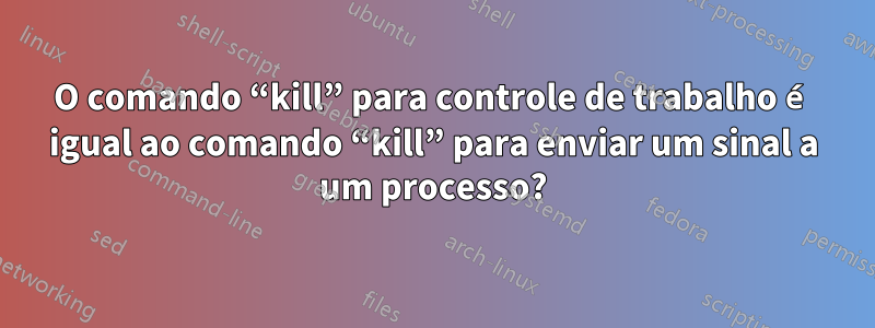 O comando “kill” para controle de trabalho é igual ao comando “kill” para enviar um sinal a um processo?