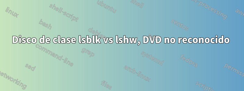 Disco de clase lsblk vs lshw, DVD no reconocido