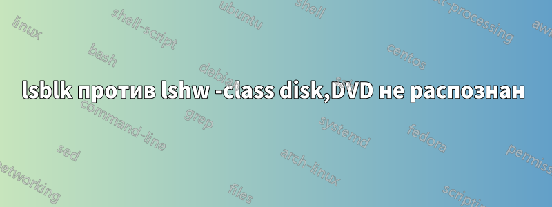 lsblk против lshw -class disk,DVD не распознан