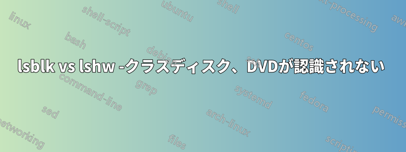 lsblk vs lshw -クラスディスク、DVDが認識されない