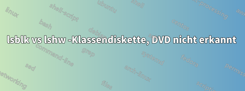 lsblk vs lshw -Klassendiskette, DVD nicht erkannt