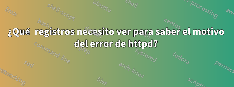 ¿Qué registros necesito ver para saber el motivo del error de httpd?