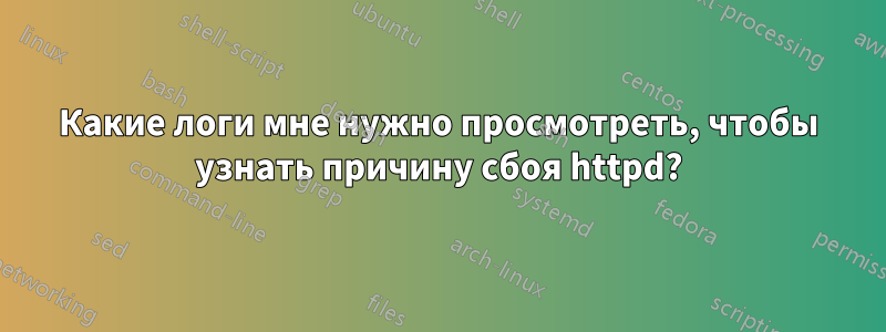 Какие логи мне нужно просмотреть, чтобы узнать причину сбоя httpd?