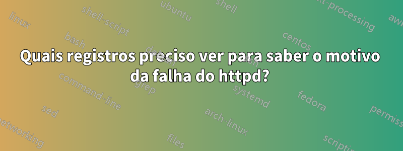 Quais registros preciso ver para saber o motivo da falha do httpd?