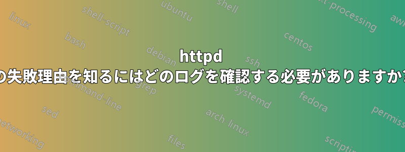 httpd の失敗理由を知るにはどのログを確認する必要がありますか?