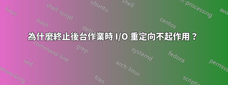 為什麼終止後台作業時 I/O 重定向不起作用？