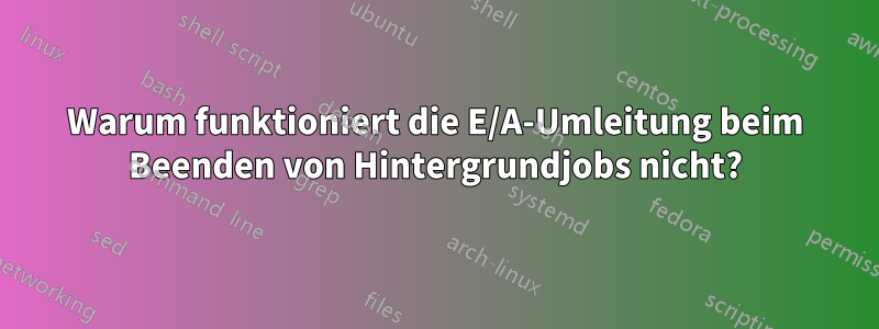 Warum funktioniert die E/A-Umleitung beim Beenden von Hintergrundjobs nicht?