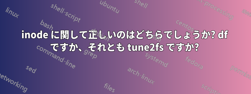 inode に関して正しいのはどちらでしょうか? df ですか、それとも tune2fs ですか?