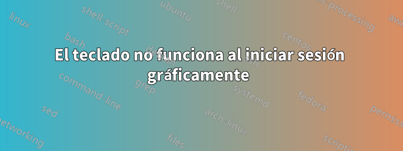 El teclado no funciona al iniciar sesión gráficamente 