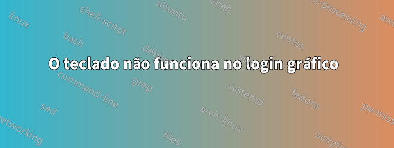 O teclado não funciona no login gráfico 