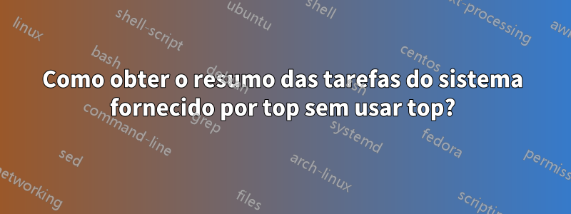 Como obter o resumo das tarefas do sistema fornecido por top sem usar top?