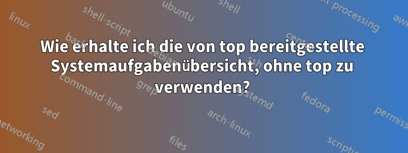 Wie erhalte ich die von top bereitgestellte Systemaufgabenübersicht, ohne top zu verwenden?