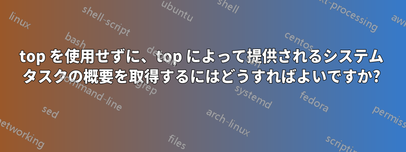 top を使用せずに、top によって提供されるシステム タスクの概要を取得するにはどうすればよいですか?