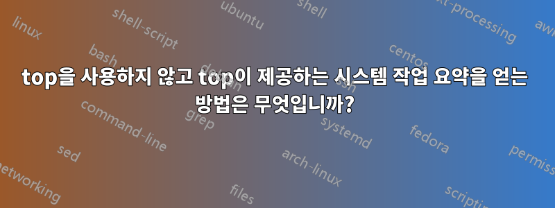 top을 사용하지 않고 top이 제공하는 시스템 작업 요약을 얻는 방법은 무엇입니까?